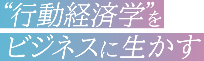 行動経済学をビジネスに生かす”